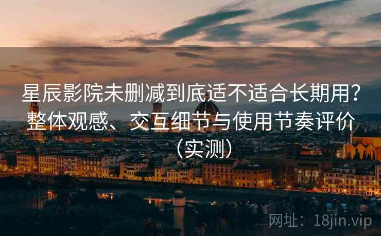 星辰影院未删减到底适不适合长期用?整体观感、交互细节与使用节奏评价(实测) 星辰影院未删减到底适不适合长期用?整体观感、交互细节与使用节奏评价(实测)