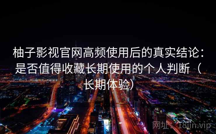 柚子影视官网高频使用后的真实结论：是否值得收藏长期使用的个人判断（长期体验）