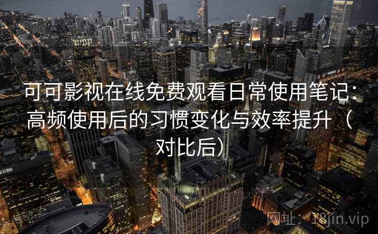 可可影视在线免费观看日常使用笔记:高频使用后的习惯变化与效率提升(对比后) 可可影视在线免费观看日常使用笔记:高频使用后的习惯变化与效率提升(对比后)