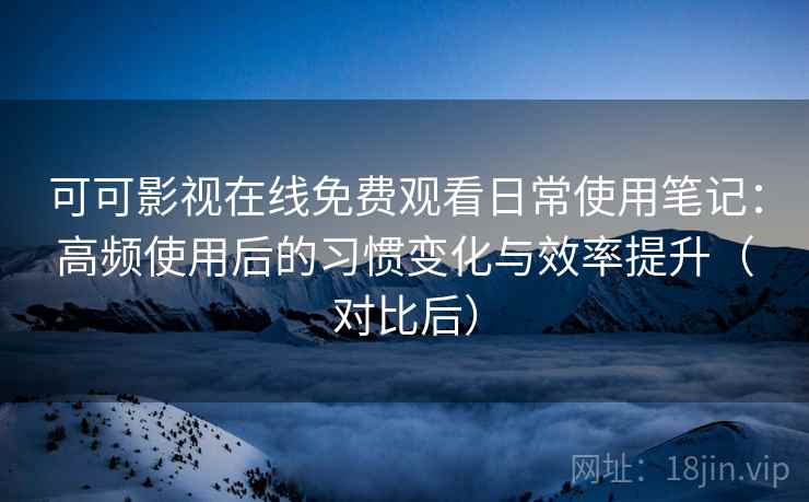 可可影视在线免费观看日常使用笔记:高频使用后的习惯变化与效率提升(对比后) 可可影视在线免费观看日常使用笔记:高频使用后的习惯变化与效率提升(对比后)