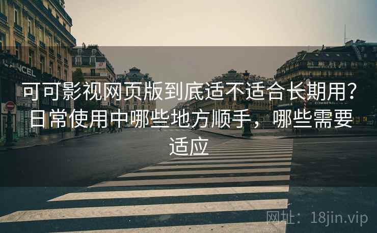可可影视网页版到底适不适合长期用？日常使用中哪些地方顺手，哪些需要适应