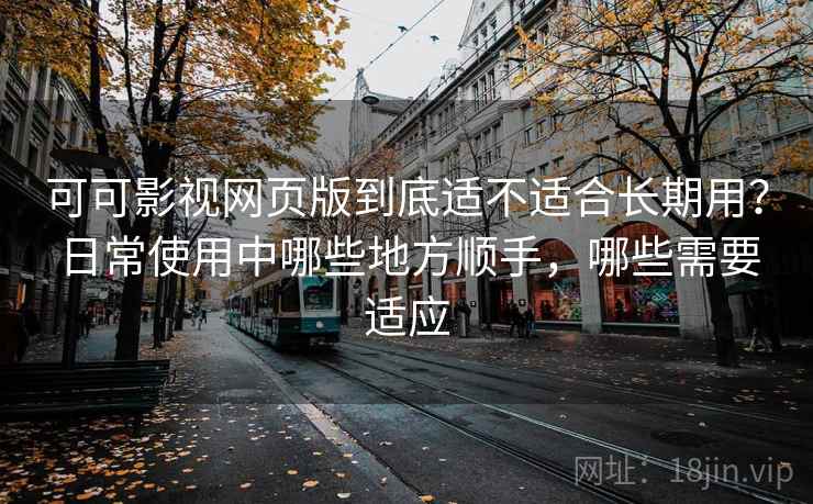 可可影视网页版到底适不适合长期用？日常使用中哪些地方顺手，哪些需要适应