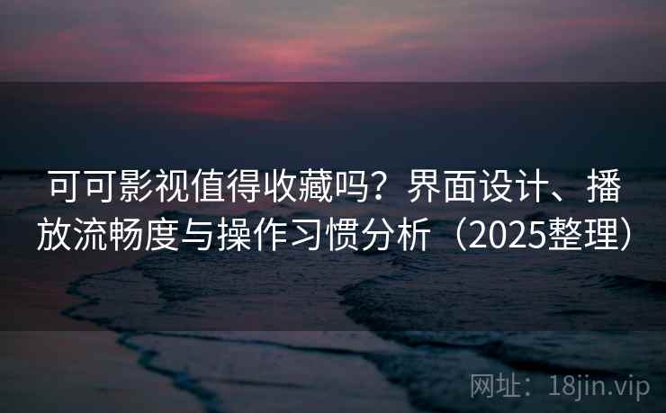 可可影视值得收藏吗?界面设计、播放流畅度与操作习惯分析(2025整理) 可可影视值得收藏吗?界面设计、播放流畅度与操作习惯分析(2025整理)