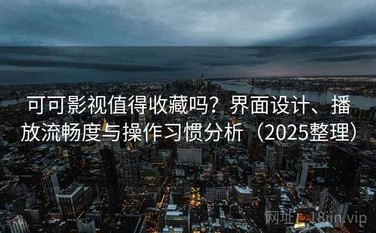 可可影视值得收藏吗?界面设计、播放流畅度与操作习惯分析(2025整理) 可可影视值得收藏吗?界面设计、播放流畅度与操作习惯分析(2025整理)