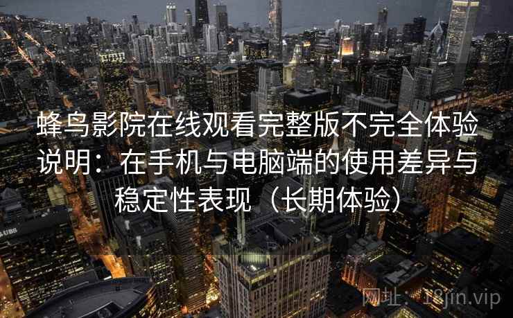 蜂鸟影院在线观看完整版不完全体验说明:在手机与电脑端的使用差异与稳定性表现(长期体验) 蜂鸟影院在线观看完整版不完全体验说明:在手机与电脑端的使用差异与稳定性表现(长期体验)