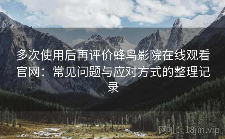 多次使用后再评价蜂鸟影院在线观看官网：常见问题与应对方式的整理记录