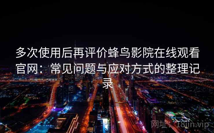 多次使用后再评价蜂鸟影院在线观看官网：常见问题与应对方式的整理记录