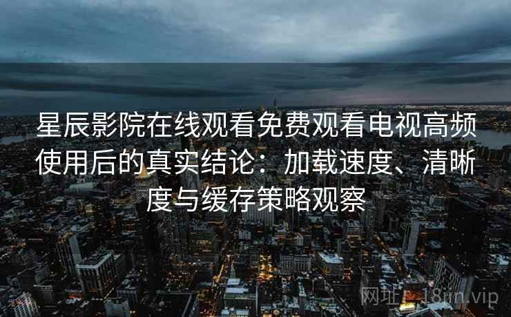 星辰影院在线观看免费观看电视高频使用后的真实结论:加载速度、清晰度与缓存策略观察 星辰影院在线观看免费观看电视高频使用后的真实结论:加载速度、清晰度与缓存策略观察