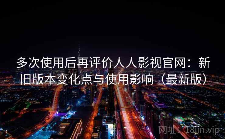 多次使用后再评价人人影视官网:新旧版本变化点与使用影响(最新版) 多次使用后再评价人人影视官网:新旧版本变化点与使用影响(最新版)