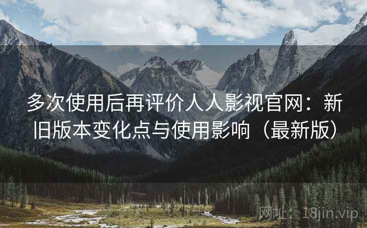 多次使用后再评价人人影视官网:新旧版本变化点与使用影响(最新版) 多次使用后再评价人人影视官网:新旧版本变化点与使用影响(最新版)