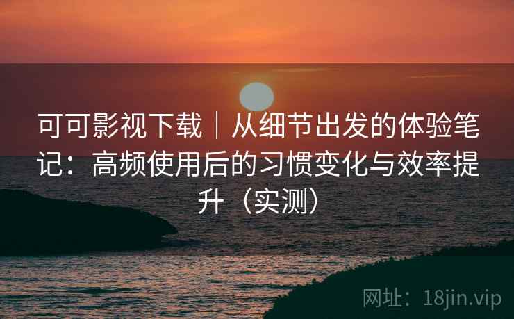 可可影视下载|从细节出发的体验笔记:高频使用后的习惯变化与效率提升(实测) 可可影视下载|从细节出发的体验笔记:高频使用后的习惯变化与效率提升(实测)