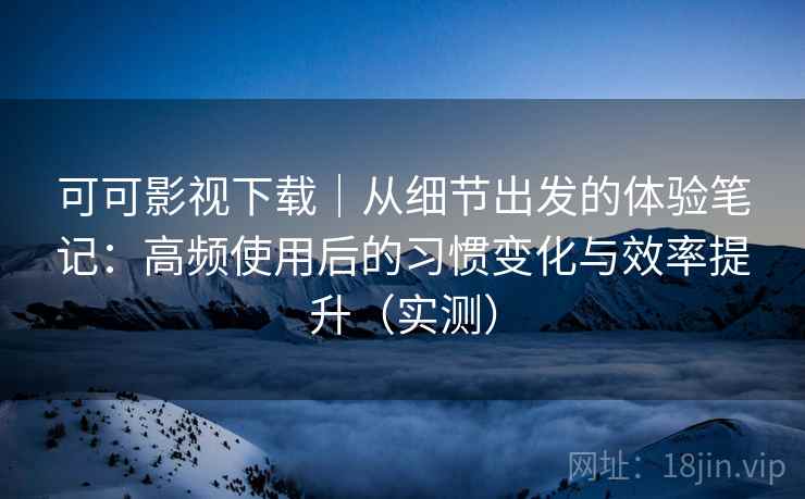 可可影视下载|从细节出发的体验笔记:高频使用后的习惯变化与效率提升(实测) 可可影视下载|从细节出发的体验笔记:高频使用后的习惯变化与效率提升(实测)