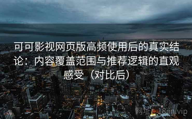 可可影视网页版高频使用后的真实结论:内容覆盖范围与推荐逻辑的直观感受(对比后) 可可影视网页版高频使用后的真实结论:内容覆盖范围与推荐逻辑的直观感受(对比后)