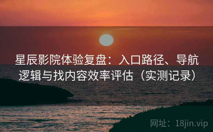 星辰影院体验复盘：入口路径、导航逻辑与找内容效率评估（实测记录）