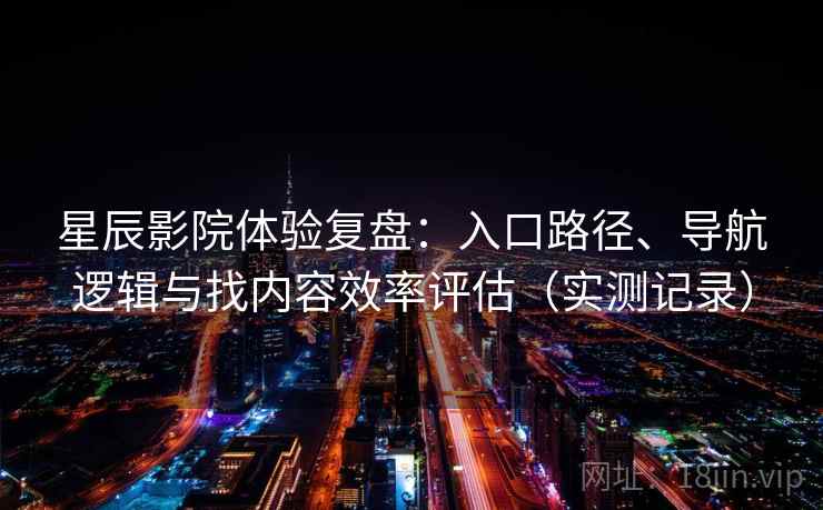 星辰影院体验复盘：入口路径、导航逻辑与找内容效率评估（实测记录）