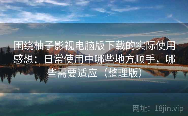 围绕柚子影视电脑版下载的实际使用感想:日常使用中哪些地方顺手,哪些需要适应(整理版) 围绕柚子影视电脑版下载的实际使用感想:日常使用中哪些地方顺手,哪些需要适应(整理版)