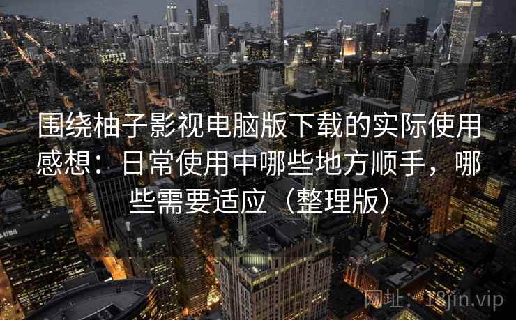 围绕柚子影视电脑版下载的实际使用感想:日常使用中哪些地方顺手,哪些需要适应(整理版) 围绕柚子影视电脑版下载的实际使用感想:日常使用中哪些地方顺手,哪些需要适应(整理版)