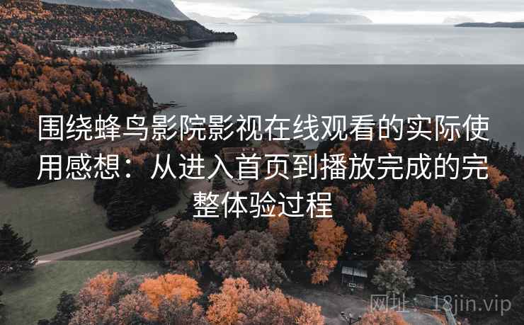围绕蜂鸟影院影视在线观看的实际使用感想:从进入首页到播放完成的完整体验过程 围绕蜂鸟影院影视在线观看的实际使用感想:从进入首页到播放完成的完整体验过程