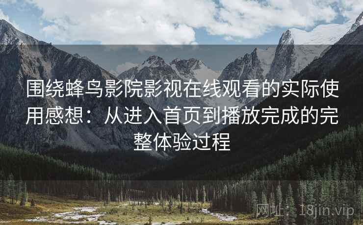 围绕蜂鸟影院影视在线观看的实际使用感想:从进入首页到播放完成的完整体验过程 围绕蜂鸟影院影视在线观看的实际使用感想:从进入首页到播放完成的完整体验过程