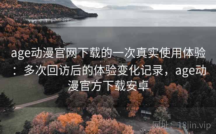 age动漫官网下载的一次真实使用体验:多次回访后的体验变化记录,age动漫官方下载安卓 age动漫官网下载的一次真实使用体验:多次回访后的体验变化记录,age动漫官方下载安卓
