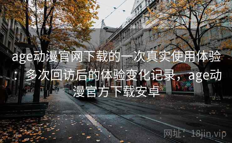 age动漫官网下载的一次真实使用体验:多次回访后的体验变化记录,age动漫官方下载安卓 age动漫官网下载的一次真实使用体验:多次回访后的体验变化记录,age动漫官方下载安卓