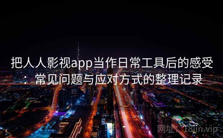把人人影视app当作日常工具后的感受:常见问题与应对方式的整理记录 把人人影视app当作日常工具后的感受:常见问题与应对方式的整理记录