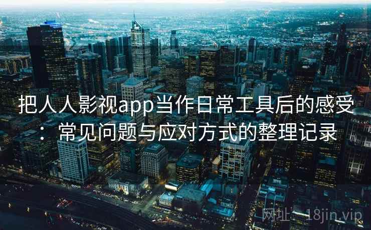 把人人影视app当作日常工具后的感受:常见问题与应对方式的整理记录 把人人影视app当作日常工具后的感受:常见问题与应对方式的整理记录