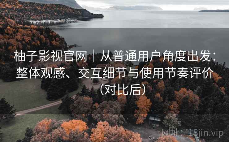 柚子影视官网|从普通用户角度出发:整体观感、交互细节与使用节奏评价(对比后) 柚子影视官网|从普通用户角度出发:整体观感、交互细节与使用节奏评价(对比后)