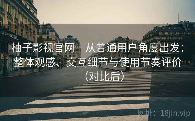 柚子影视官网|从普通用户角度出发:整体观感、交互细节与使用节奏评价(对比后) 柚子影视官网|从普通用户角度出发:整体观感、交互细节与使用节奏评价(对比后)