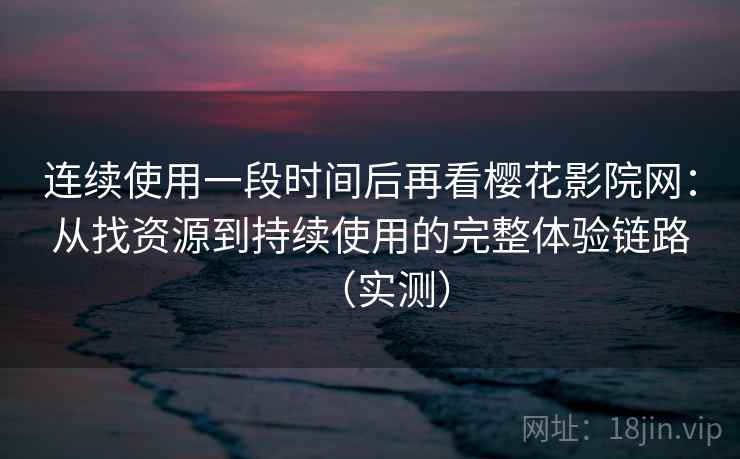 连续使用一段时间后再看樱花影院网:从找资源到持续使用的完整体验链路(实测) 连续使用一段时间后再看樱花影院网:从找资源到持续使用的完整体验链路(实测)