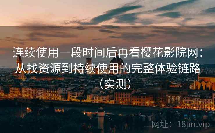 连续使用一段时间后再看樱花影院网:从找资源到持续使用的完整体验链路(实测) 连续使用一段时间后再看樱花影院网:从找资源到持续使用的完整体验链路(实测)