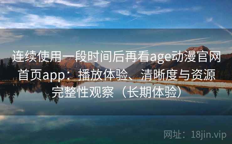 连续使用一段时间后再看age动漫官网首页app：播放体验、清晰度与资源完整性观察（长期体验）