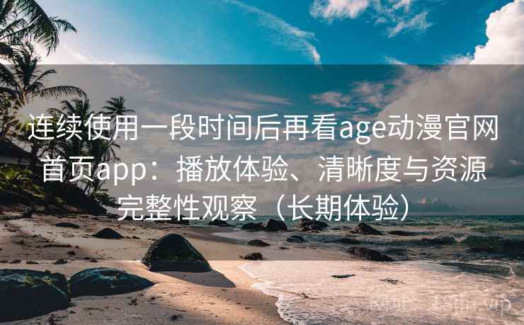 连续使用一段时间后再看age动漫官网首页app：播放体验、清晰度与资源完整性观察（长期体验）