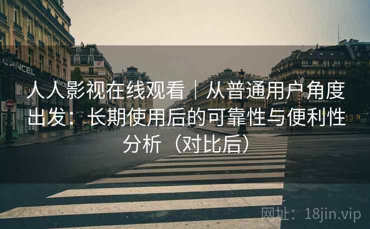 人人影视在线观看|从普通用户角度出发:长期使用后的可靠性与便利性分析(对比后) 人人影视在线观看|从普通用户角度出发:长期使用后的可靠性与便利性分析(对比后)