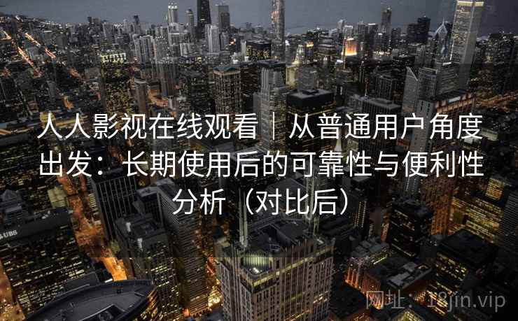 人人影视在线观看|从普通用户角度出发:长期使用后的可靠性与便利性分析(对比后) 人人影视在线观看|从普通用户角度出发:长期使用后的可靠性与便利性分析(对比后)