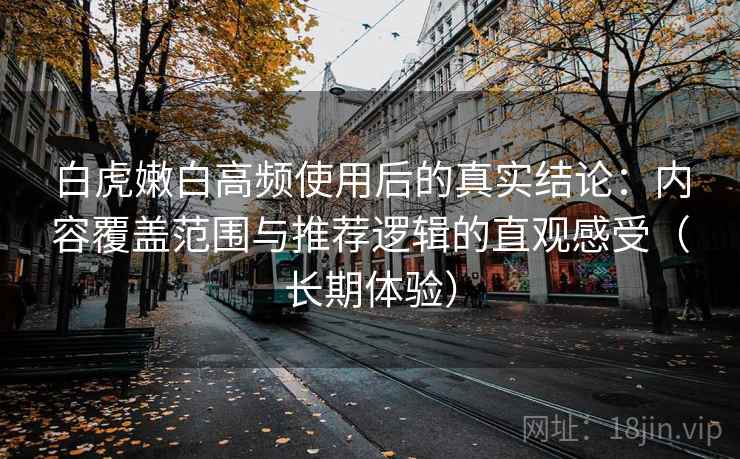 白虎嫩白高频使用后的真实结论:内容覆盖范围与推荐逻辑的直观感受(长期体验) 白虎嫩白高频使用后的真实结论:内容覆盖范围与推荐逻辑的直观感受(长期体验)