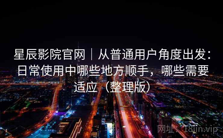 星辰影院官网|从普通用户角度出发:日常使用中哪些地方顺手,哪些需要适应(整理版) 星辰影院官网|从普通用户角度出发:日常使用中哪些地方顺手,哪些需要适应(整理版)