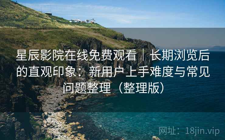 星辰影院在线免费观看|长期浏览后的直观印象:新用户上手难度与常见问题整理(整理版) 星辰影院在线免费观看|长期浏览后的直观印象:新用户上手难度与常见问题整理(整理版)