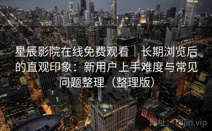 星辰影院在线免费观看|长期浏览后的直观印象:新用户上手难度与常见问题整理(整理版) 星辰影院在线免费观看|长期浏览后的直观印象:新用户上手难度与常见问题整理(整理版)