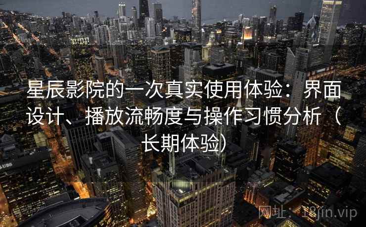 星辰影院的一次真实使用体验:界面设计、播放流畅度与操作习惯分析(长期体验) 星辰影院的一次真实使用体验:界面设计、播放流畅度与操作习惯分析(长期体验)