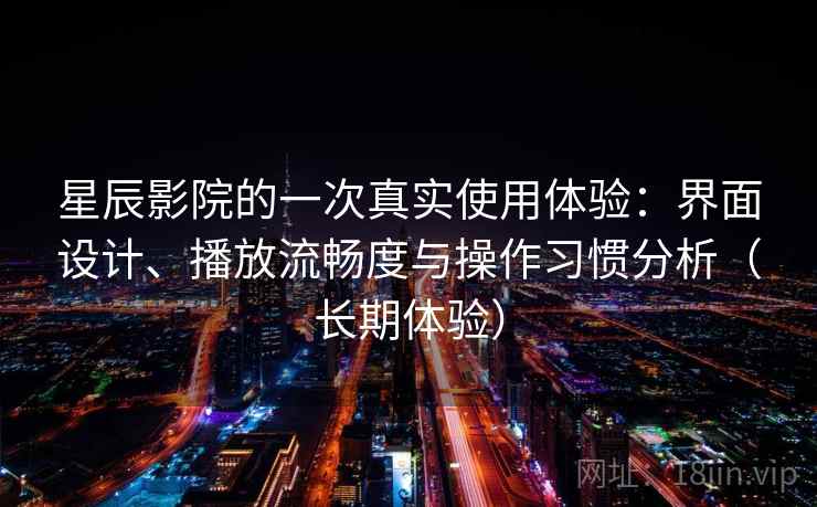 星辰影院的一次真实使用体验:界面设计、播放流畅度与操作习惯分析(长期体验) 星辰影院的一次真实使用体验:界面设计、播放流畅度与操作习惯分析(长期体验)