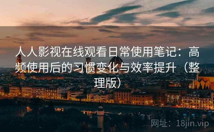 人人影视在线观看日常使用笔记:高频使用后的习惯变化与效率提升(整理版) 人人影视在线观看日常使用笔记:高频使用后的习惯变化与效率提升(整理版)