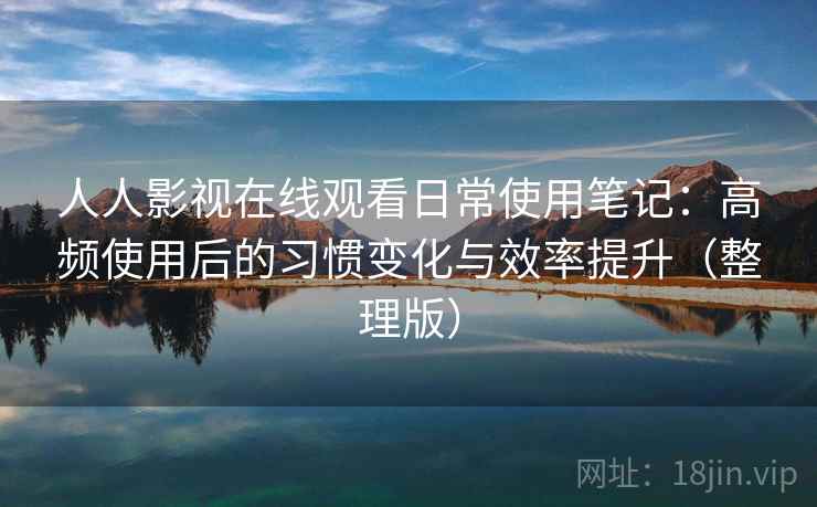 人人影视在线观看日常使用笔记:高频使用后的习惯变化与效率提升(整理版) 人人影视在线观看日常使用笔记:高频使用后的习惯变化与效率提升(整理版)