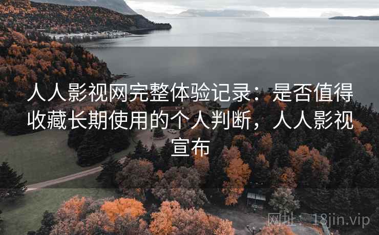 人人影视网完整体验记录：是否值得收藏长期使用的个人判断，人人影视宣布