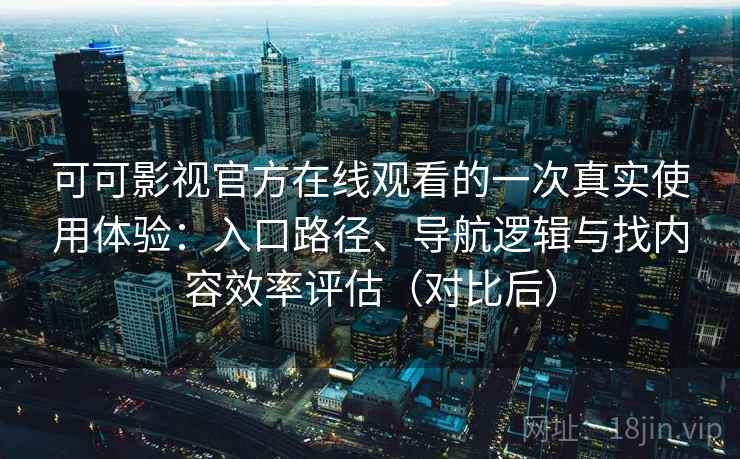 可可影视官方在线观看的一次真实使用体验：入口路径、导航逻辑与找内容效率评估（对比后）