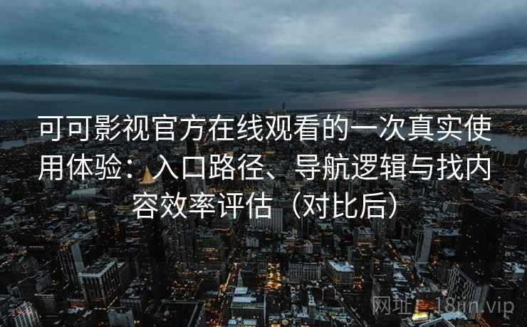 可可影视官方在线观看的一次真实使用体验：入口路径、导航逻辑与找内容效率评估（对比后）