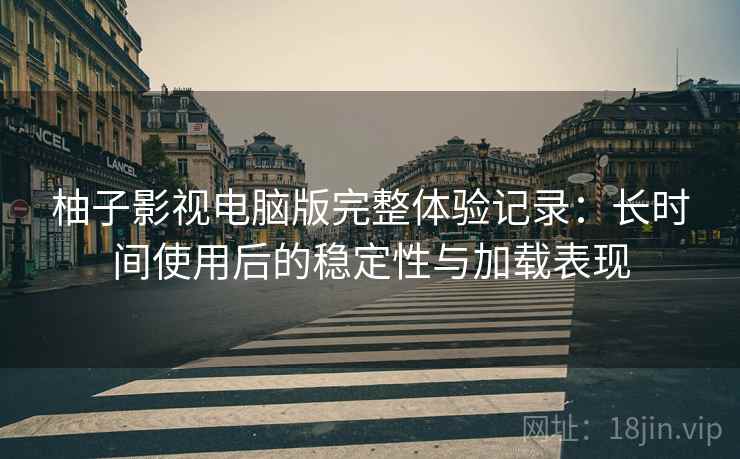 柚子影视电脑版完整体验记录：长时间使用后的稳定性与加载表现