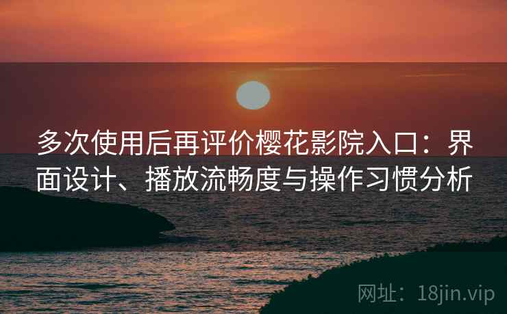 多次使用后再评价樱花影院入口:界面设计、播放流畅度与操作习惯分析 多次使用后再评价樱花影院入口:界面设计、播放流畅度与操作习惯分析