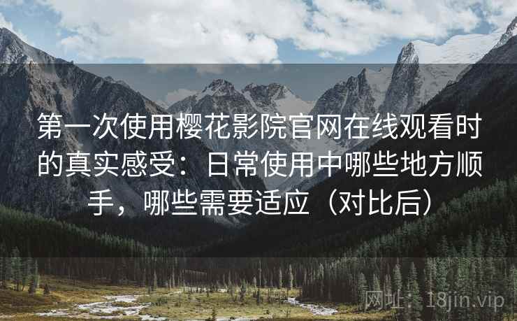 第一次使用樱花影院官网在线观看时的真实感受:日常使用中哪些地方顺手,哪些需要适应(对比后) 第一次使用樱花影院官网在线观看时的真实感受:日常使用中哪些地方顺手,哪些需要适应(对比后)