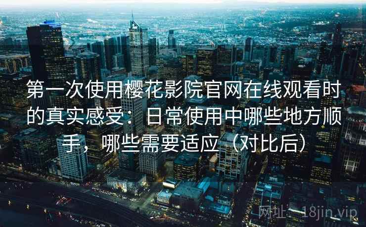 第一次使用樱花影院官网在线观看时的真实感受:日常使用中哪些地方顺手,哪些需要适应(对比后) 第一次使用樱花影院官网在线观看时的真实感受:日常使用中哪些地方顺手,哪些需要适应(对比后)